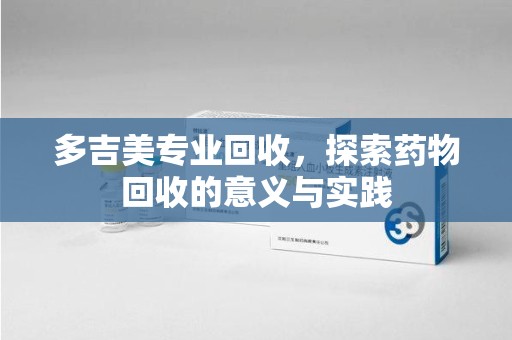 揭阳多吉美专业回收，探索药物回收的意义与实践