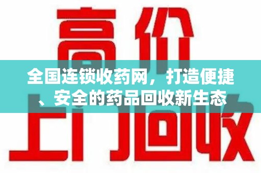 揭阳全国连锁收药网，打造便捷、安全的药品回收新生态