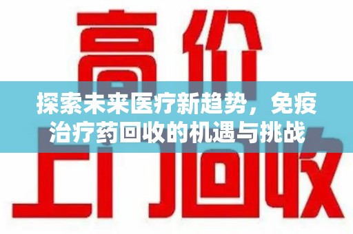 揭阳探索未来医疗新趋势，免疫治疗药回收的机遇与挑战