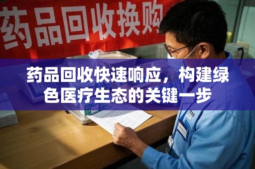 揭阳药品回收快速响应，构建绿色医疗生态的关键一步