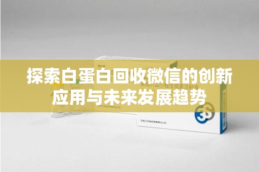 揭阳探索白蛋白回收微信的创新应用与未来发展趋势
