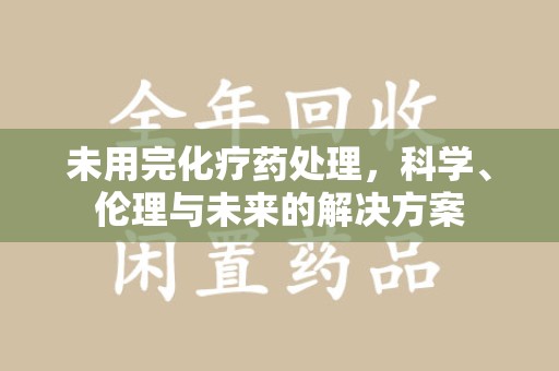 揭阳未用完化疗药处理，科学、伦理与未来的解决方案