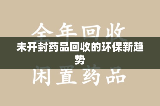 揭阳未开封药品回收的环保新趋势