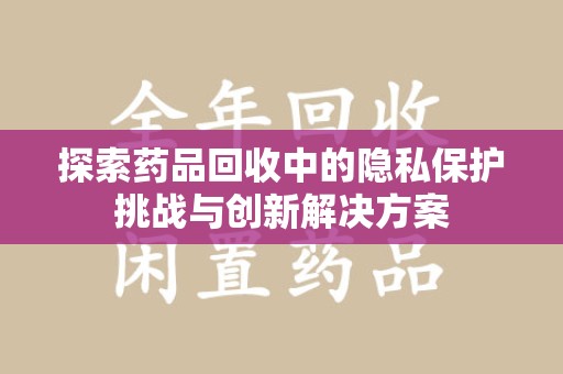 揭阳探索药品回收中的隐私保护挑战与创新解决方案