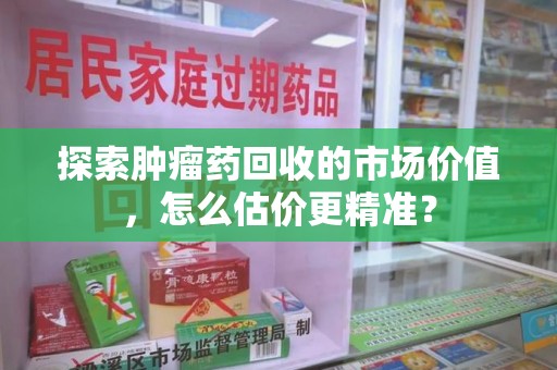 揭阳探索肿瘤药回收的市场价值，怎么估价更精准？