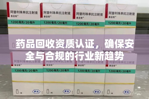 揭阳药品回收资质认证，确保安全与合规的行业新趋势