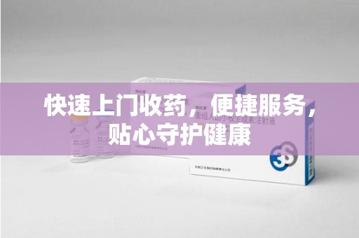 揭阳快速上门收药，便捷服务，贴心守护健康