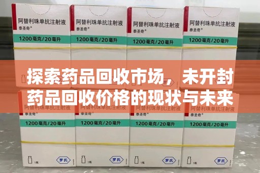 揭阳探索药品回收市场，未开封药品回收价格的现状与未来
