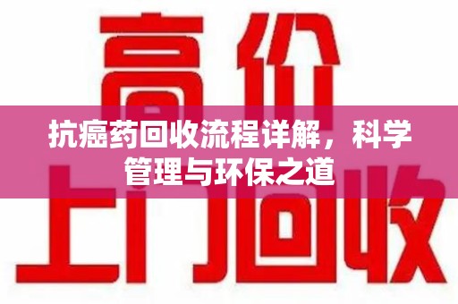 揭阳抗癌药回收流程详解，科学管理与环保之道