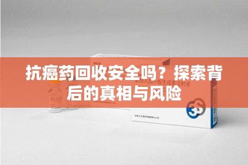揭阳抗癌药回收安全吗？探索背后的真相与风险