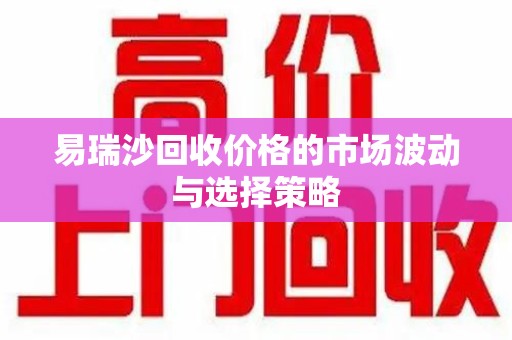 揭阳易瑞沙回收价格的市场波动与选择策略