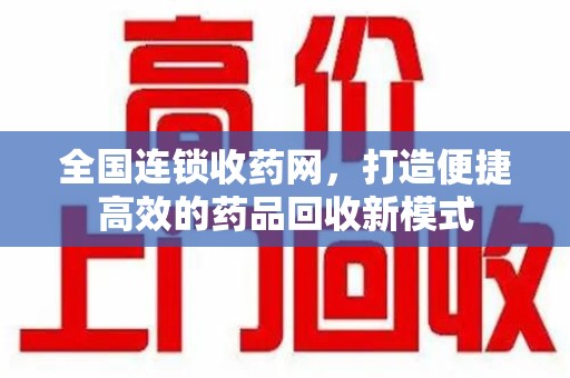 揭阳全国连锁收药网，打造便捷高效的药品回收新模式
