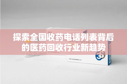 揭阳探索全国收药电话列表背后的医药回收行业新趋势