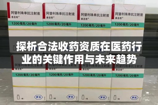 揭阳探析合法收药资质在医药行业的关键作用与未来趋势