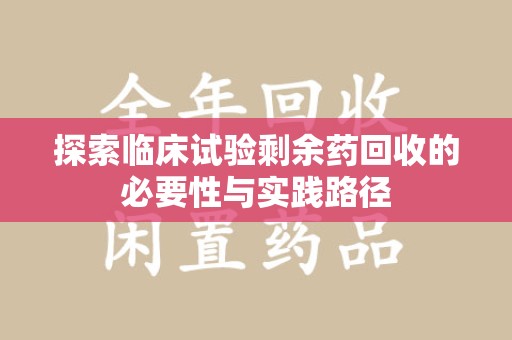 揭阳探索临床试验剩余药回收的必要性与实践路径