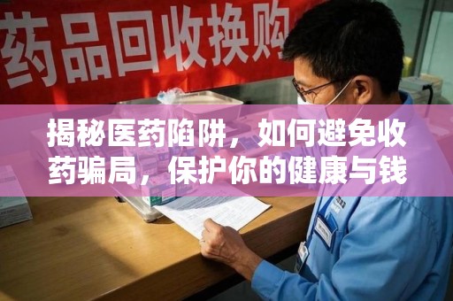 揭阳揭秘医药陷阱，如何避免收药骗局，保护你的健康与钱包