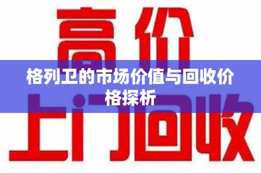 揭阳格列卫的市场价值与回收价格探析