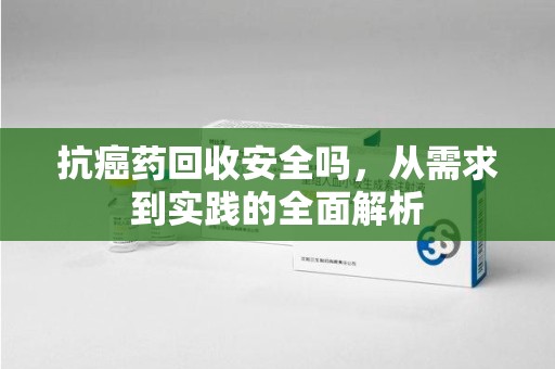 揭阳抗癌药回收安全吗，从需求到实践的全面解析