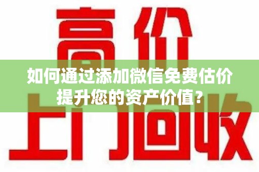 揭阳如何通过添加微信免费估价提升您的资产价值？