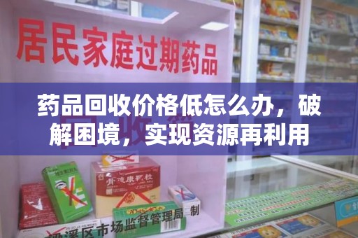 揭阳药品回收价格低怎么办，破解困境，实现资源再利用