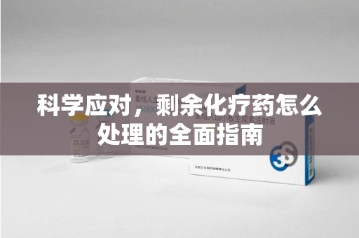 揭阳科学应对，剩余化疗药怎么处理的全面指南