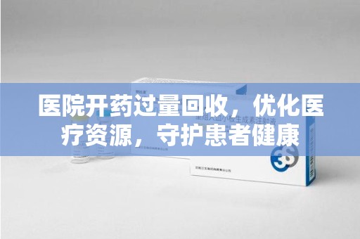 揭阳医院开药过量回收，优化医疗资源，守护患者健康