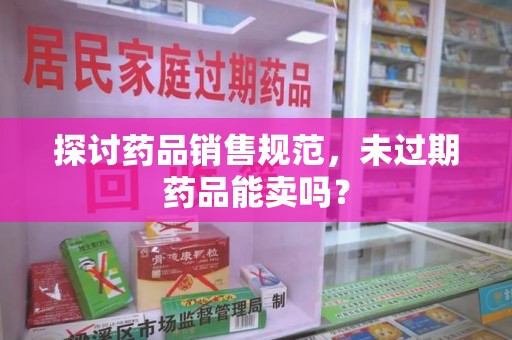 揭阳探讨药品销售规范，未过期药品能卖吗？
