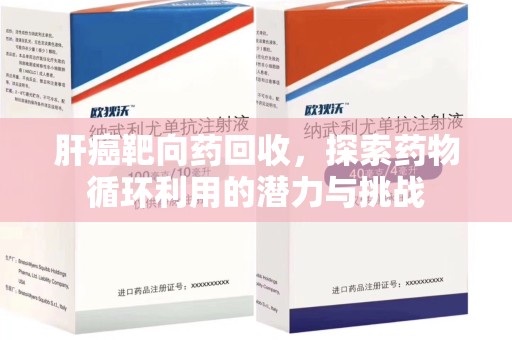 揭阳肝癌靶向药回收，探索药物循环利用的潜力与挑战