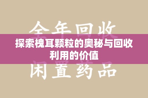 揭阳探索槐耳颗粒的奥秘与回收利用的价值