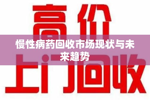 揭阳慢性病药回收市场现状与未来趋势