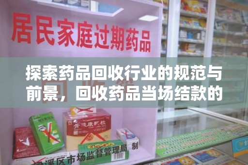 揭阳探索药品回收行业的规范与前景，回收药品当场结款的意义