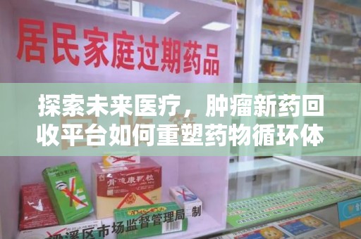 揭阳探索未来医疗，肿瘤新药回收平台如何重塑药物循环体系