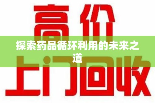 揭阳探索药品循环利用的未来之道