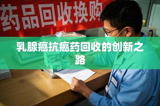 揭阳乳腺癌抗癌药回收的创新之路