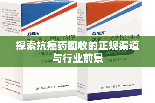 揭阳探索抗癌药回收的正规渠道与行业前景