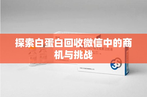揭阳探索白蛋白回收微信中的商机与挑战