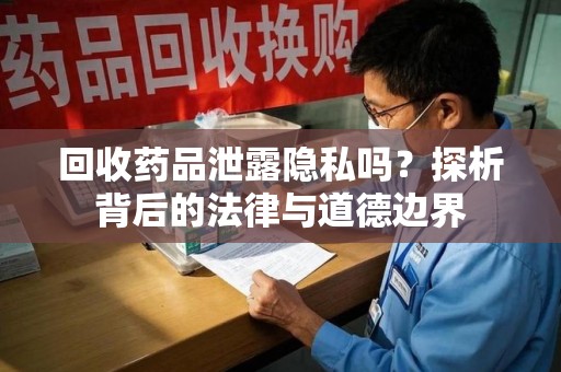 揭阳回收药品泄露隐私吗？探析背后的法律与道德边界