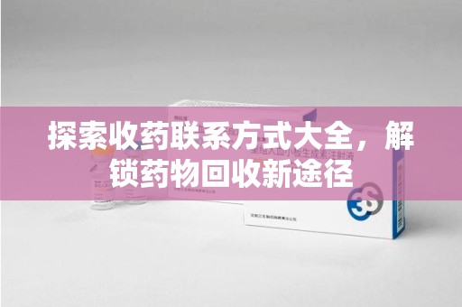 揭阳探索收药联系方式大全，解锁药物回收新途径