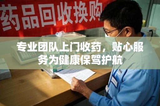 揭阳专业团队上门收药，贴心服务为健康保驾护航