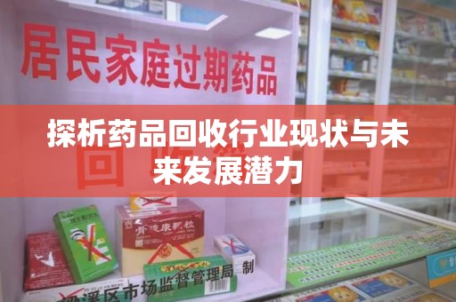 揭阳探析药品回收行业现状与未来发展潜力