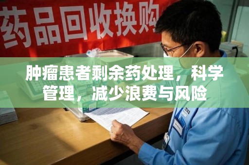 揭阳肿瘤患者剩余药处理，科学管理，减少浪费与风险