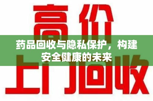 揭阳药品回收与隐私保护，构建安全健康的未来