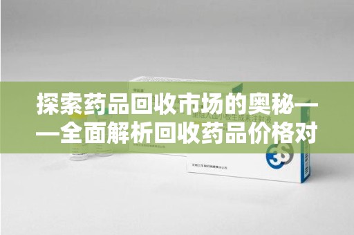 揭阳探索药品回收市场的奥秘——全面解析回收药品价格对比