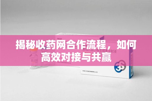揭阳揭秘收药网合作流程，如何高效对接与共赢