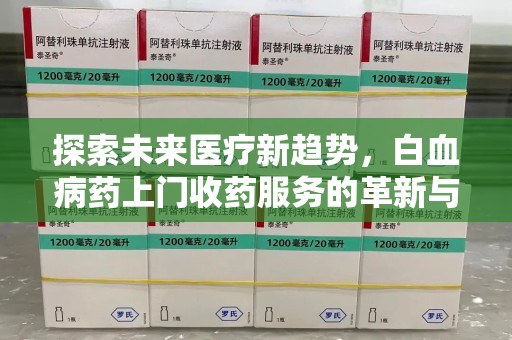 揭阳探索未来医疗新趋势，白血病药上门收药服务的革新与意义