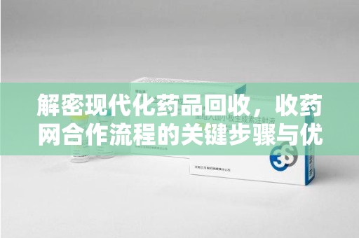 揭阳解密现代化药品回收，收药网合作流程的关键步骤与优势