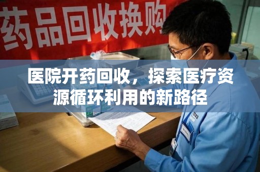 揭阳医院开药回收，探索医疗资源循环利用的新路径