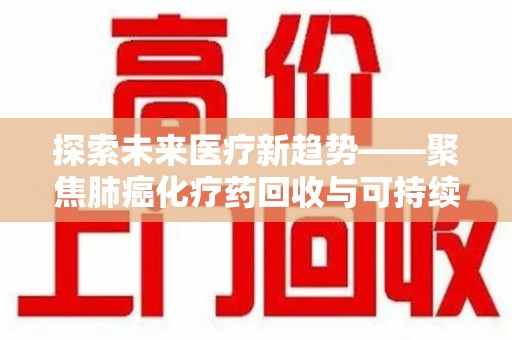 揭阳探索未来医疗新趋势——聚焦肺癌化疗药回收与可持续发展