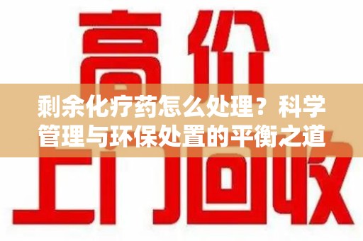 揭阳剩余化疗药怎么处理？科学管理与环保处置的平衡之道