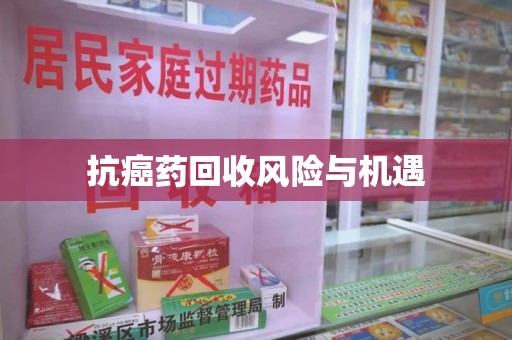揭阳抗癌药回收风险与机遇